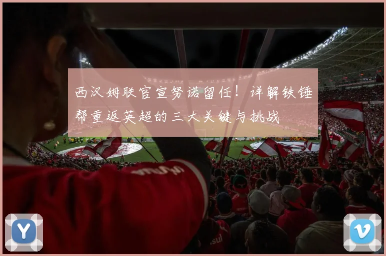 西汉姆联官宣努诺留任!详解铁锤帮重返英超的三大关键与挑战