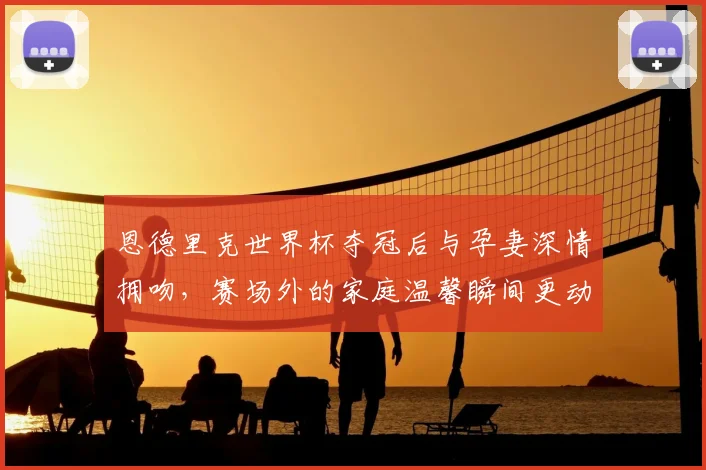 恩德里克世界杯夺冠后与孕妻深情拥吻,赛场外的家庭温馨瞬间更动人