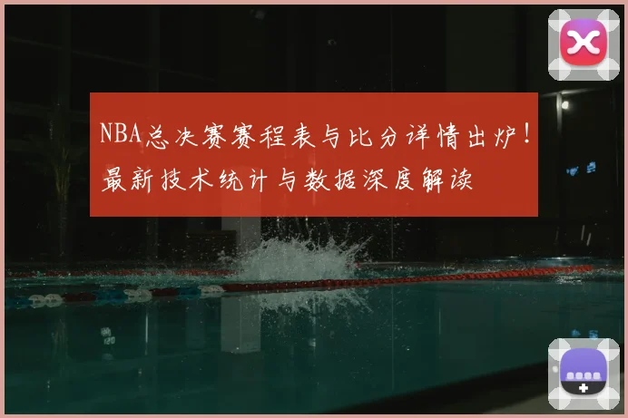 NBA总决赛赛程表与比分详情出炉!最新技术统计与数据深度解读