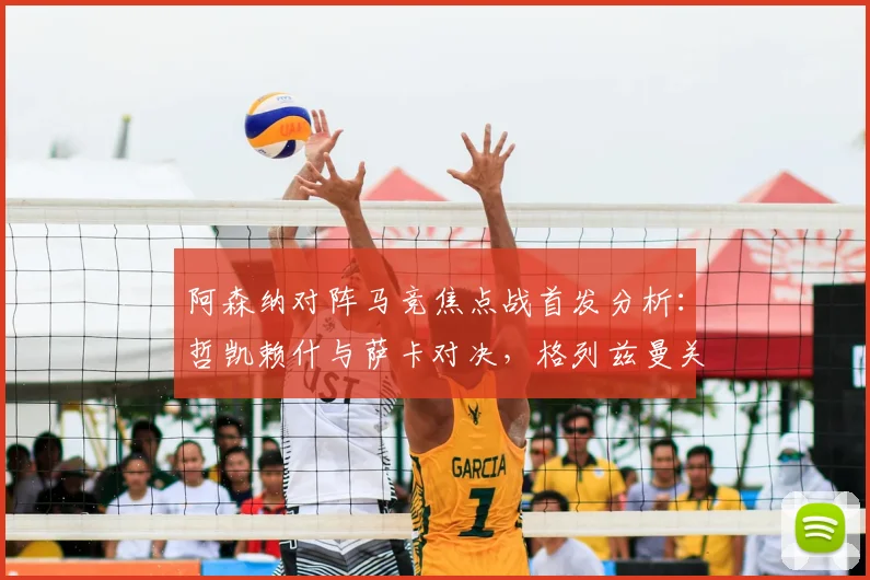 阿森纳对阵马竞焦点战首发分析：哲凯赖什与萨卡对决，格列兹曼关键作用解读