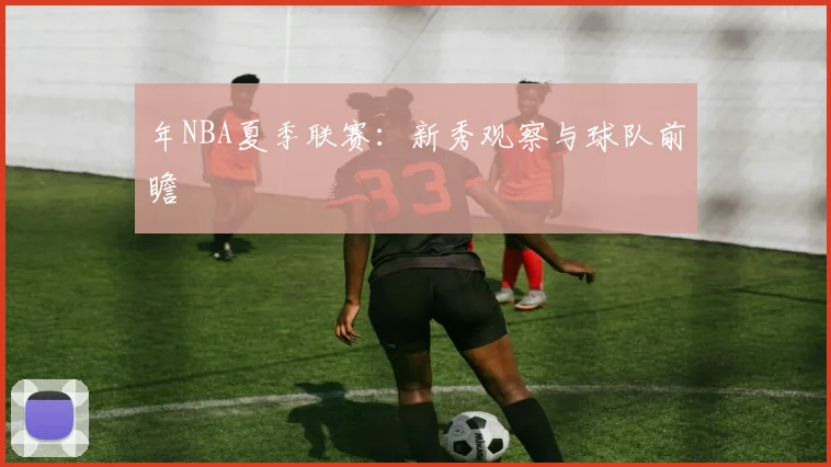 年NBA夏季联赛：新秀观察与球队前瞻