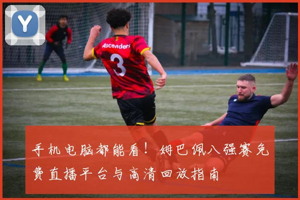 手机电脑都能看！姆巴佩八强赛免费直播平台与高清回放指南