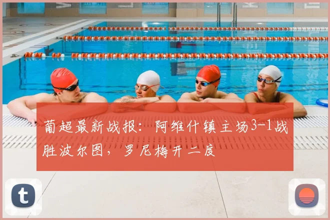 葡超最新战报:阿维什镇主场3-1战胜波尔图,罗尼梅开二度