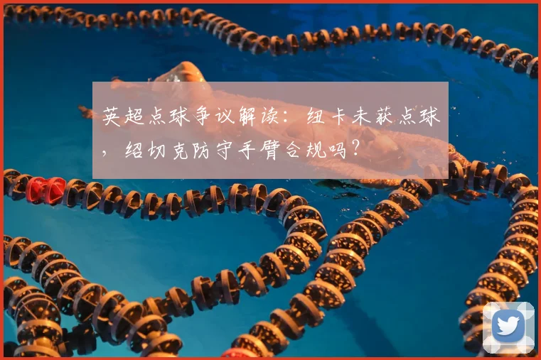英超点球争议解读：纽卡未获点球，绍切克防守手臂合规吗？