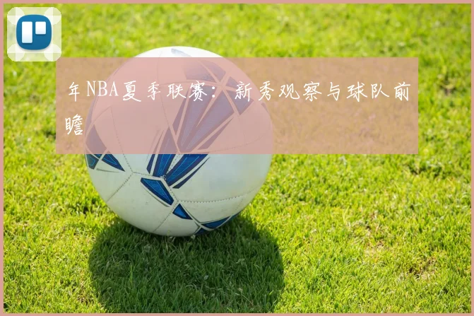 年NBA夏季联赛：新秀观察与球队前瞻